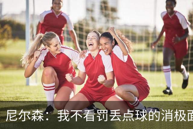 尼尔森：我不看罚丢点球的消极面，敢站在十二码点上就是勇士