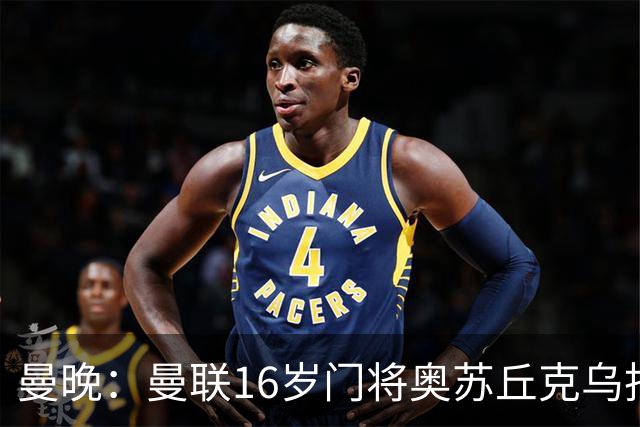 曼晚：曼联16岁门将奥苏丘克乌拒绝续约，将前往毕尔巴鄂竞技