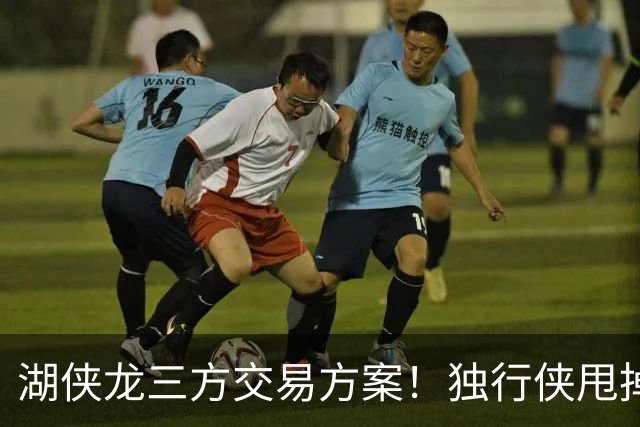 湖侠龙三方交易方案！独行侠甩掉包袱，猛龙再次豪赌，湖人浑水摸鱼