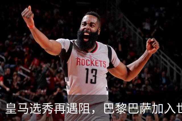 皇马选秀再遇阻，巴黎巴萨加入世界杯冠军争夺战