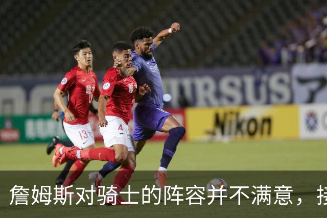 詹姆斯对骑士的阵容并不满意，接下来骑士会以2-3年合同签回哈登
