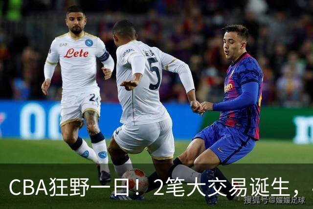 CBA狂野一日！2笔大交易诞生，4人完成签约，胡金秋交易被喊停